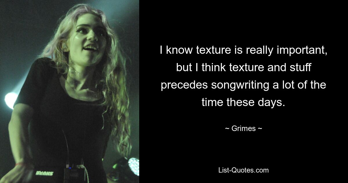 I know texture is really important, but I think texture and stuff precedes songwriting a lot of the time these days. — © Grimes