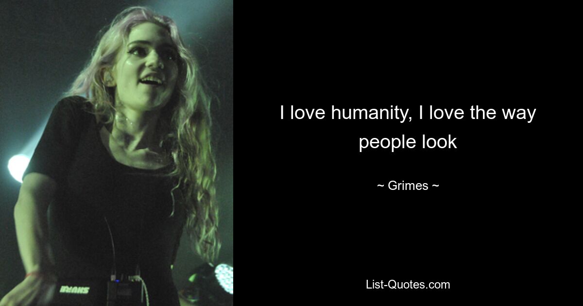 I love humanity, I love the way people look — © Grimes