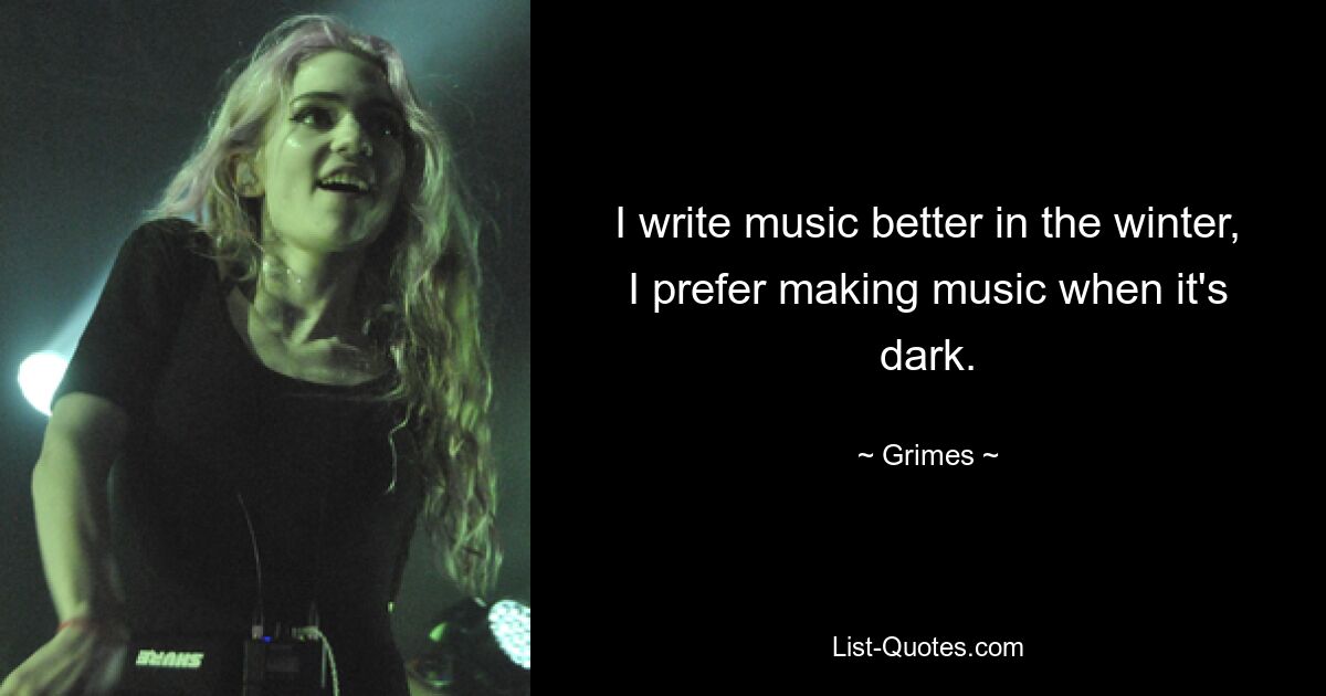 I write music better in the winter, I prefer making music when it's dark. — © Grimes