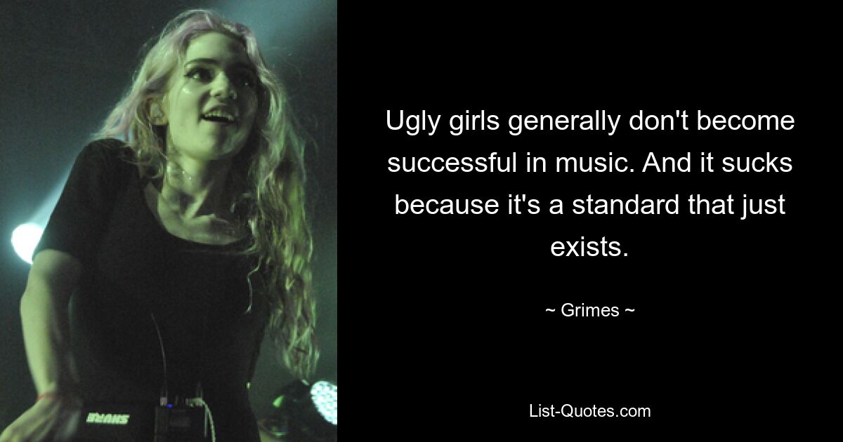 Ugly girls generally don't become successful in music. And it sucks because it's a standard that just exists. — © Grimes