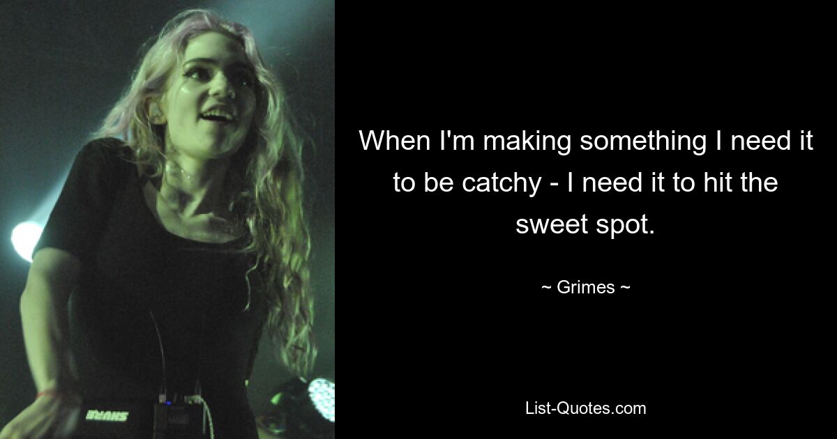 When I'm making something I need it to be catchy - I need it to hit the sweet spot. — © Grimes