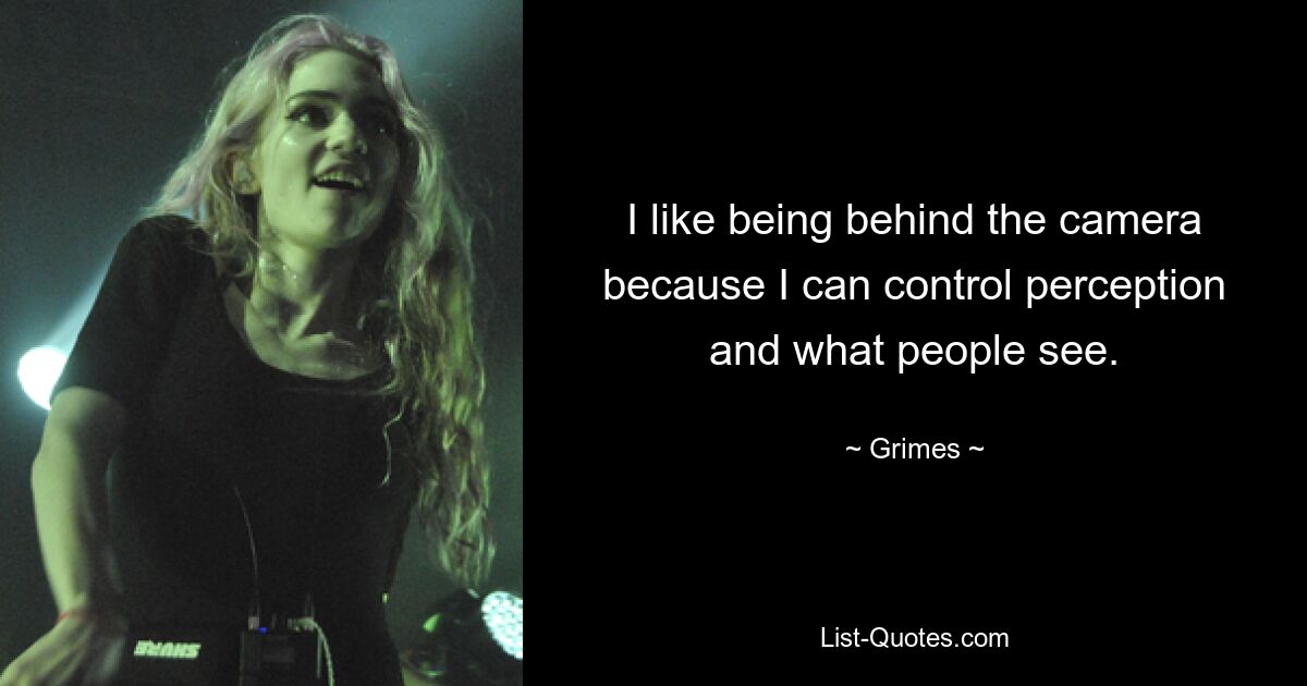 I like being behind the camera because I can control perception and what people see. — © Grimes