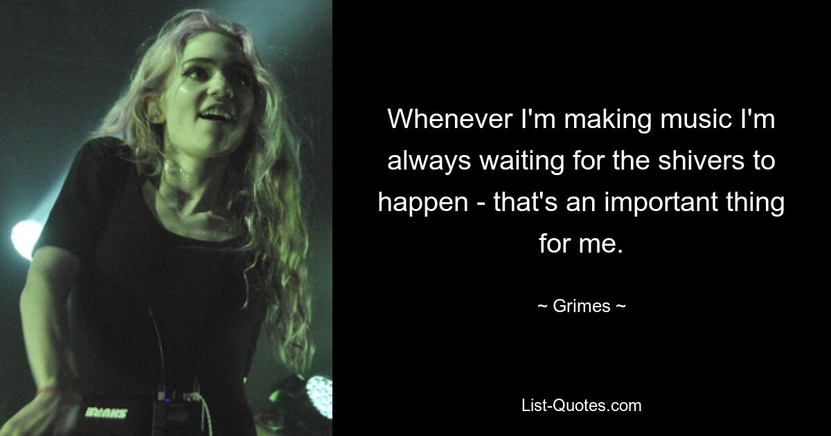 Whenever I'm making music I'm always waiting for the shivers to happen - that's an important thing for me. — © Grimes