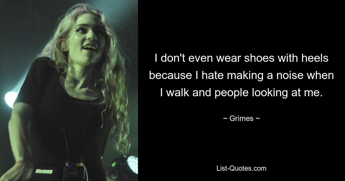 I don't even wear shoes with heels because I hate making a noise when I walk and people looking at me. — © Grimes