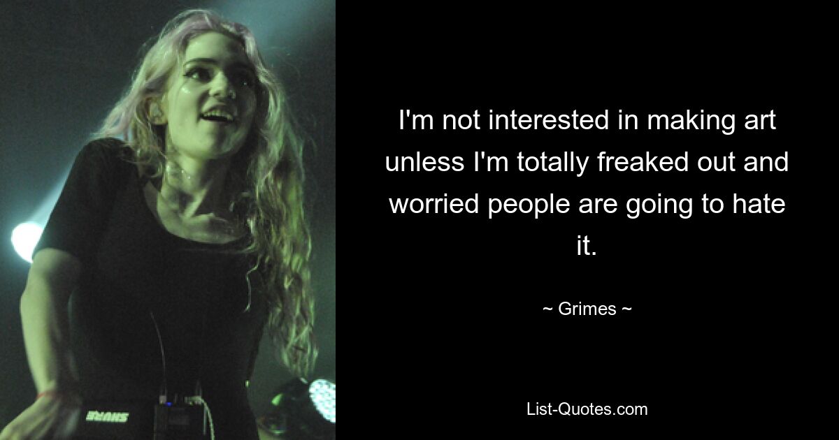 I'm not interested in making art unless I'm totally freaked out and worried people are going to hate it. — © Grimes