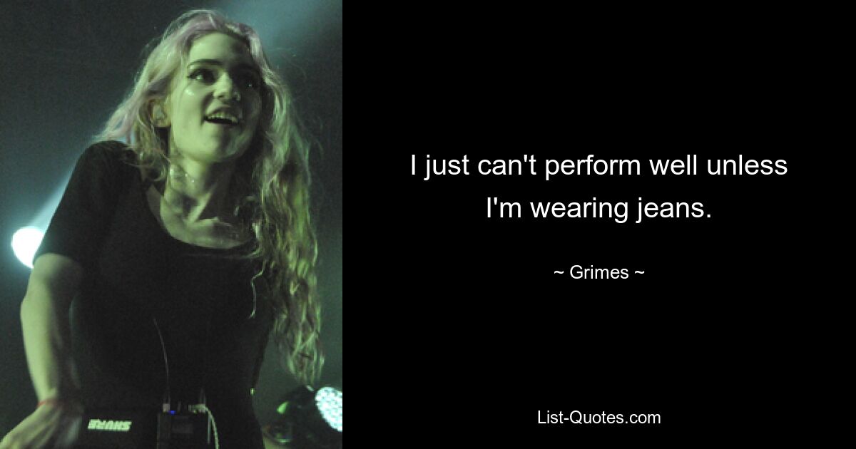 I just can't perform well unless I'm wearing jeans. — © Grimes