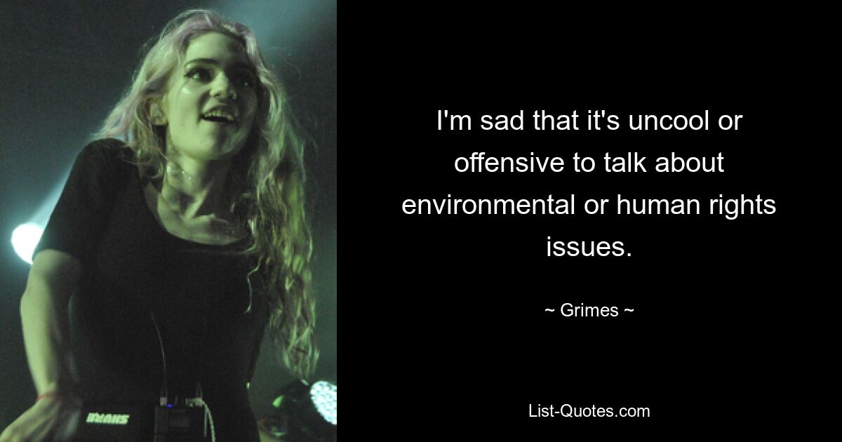 I'm sad that it's uncool or offensive to talk about environmental or human rights issues. — © Grimes