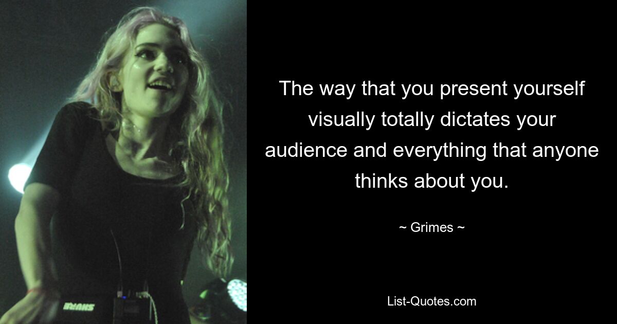 The way that you present yourself visually totally dictates your audience and everything that anyone thinks about you. — © Grimes