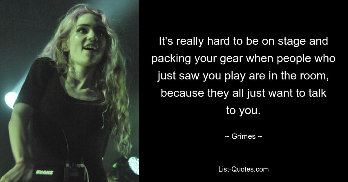 It's really hard to be on stage and packing your gear when people who just saw you play are in the room, because they all just want to talk to you. — © Grimes