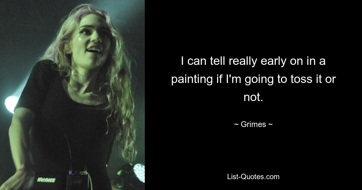 I can tell really early on in a painting if I'm going to toss it or not. — © Grimes