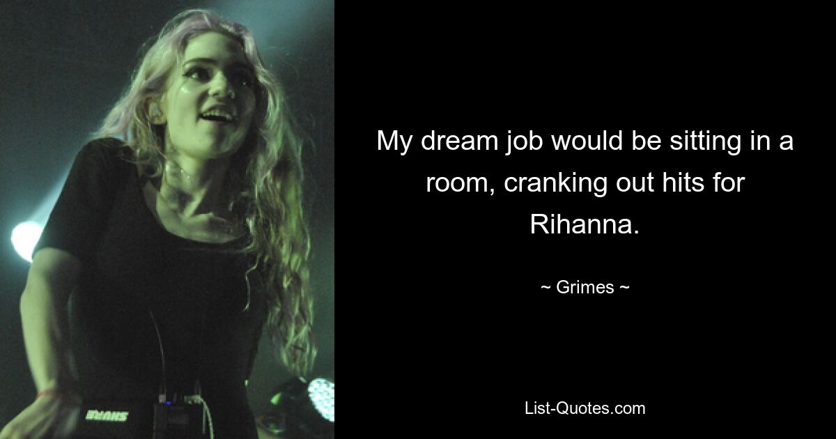 My dream job would be sitting in a room, cranking out hits for Rihanna. — © Grimes