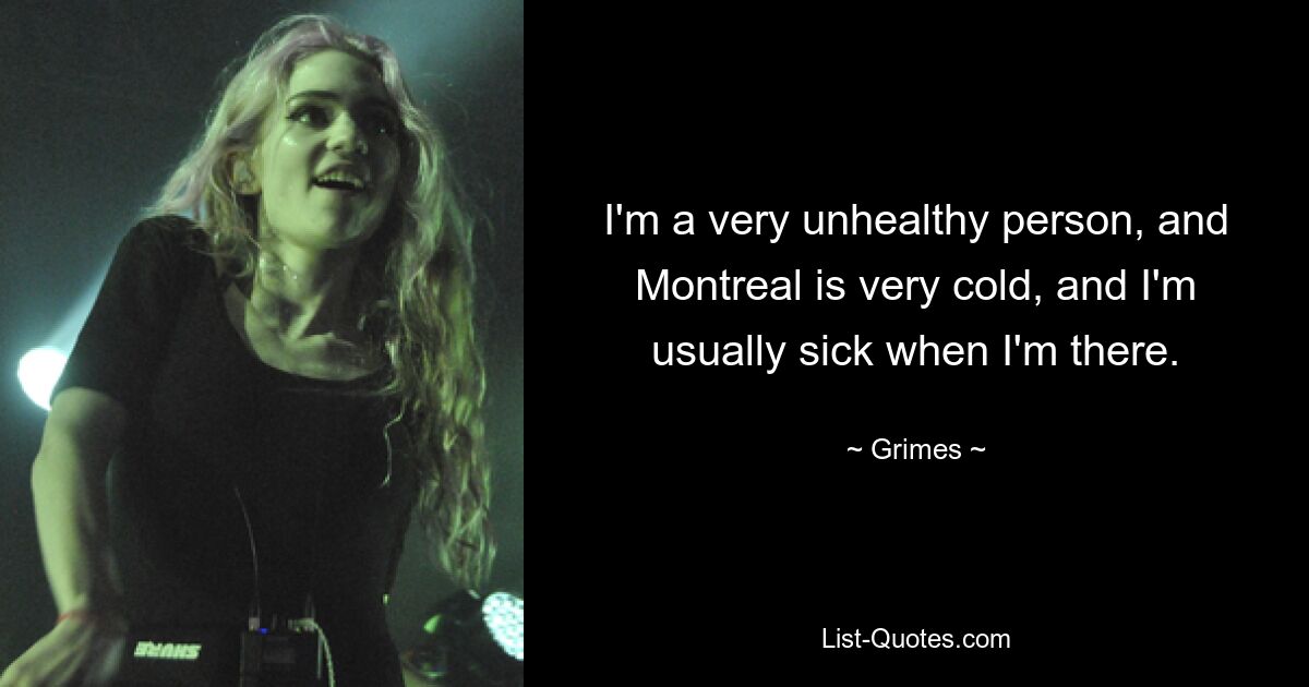 I'm a very unhealthy person, and Montreal is very cold, and I'm usually sick when I'm there. — © Grimes