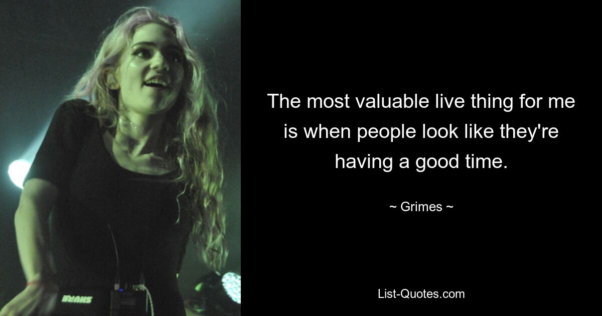 The most valuable live thing for me is when people look like they're having a good time. — © Grimes