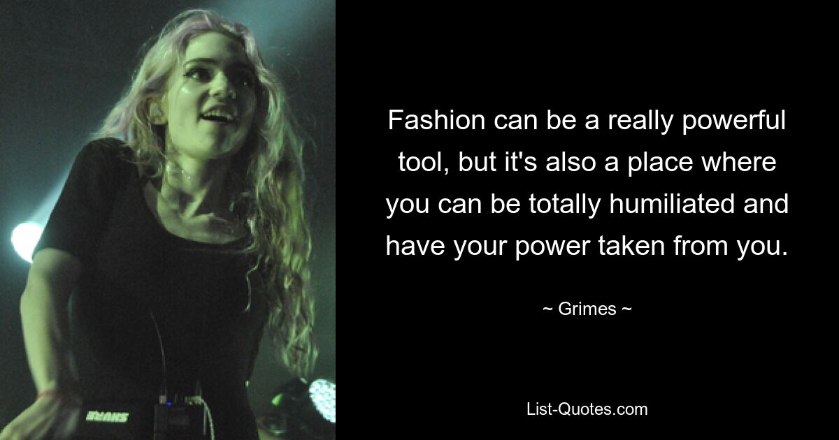 Fashion can be a really powerful tool, but it's also a place where you can be totally humiliated and have your power taken from you. — © Grimes