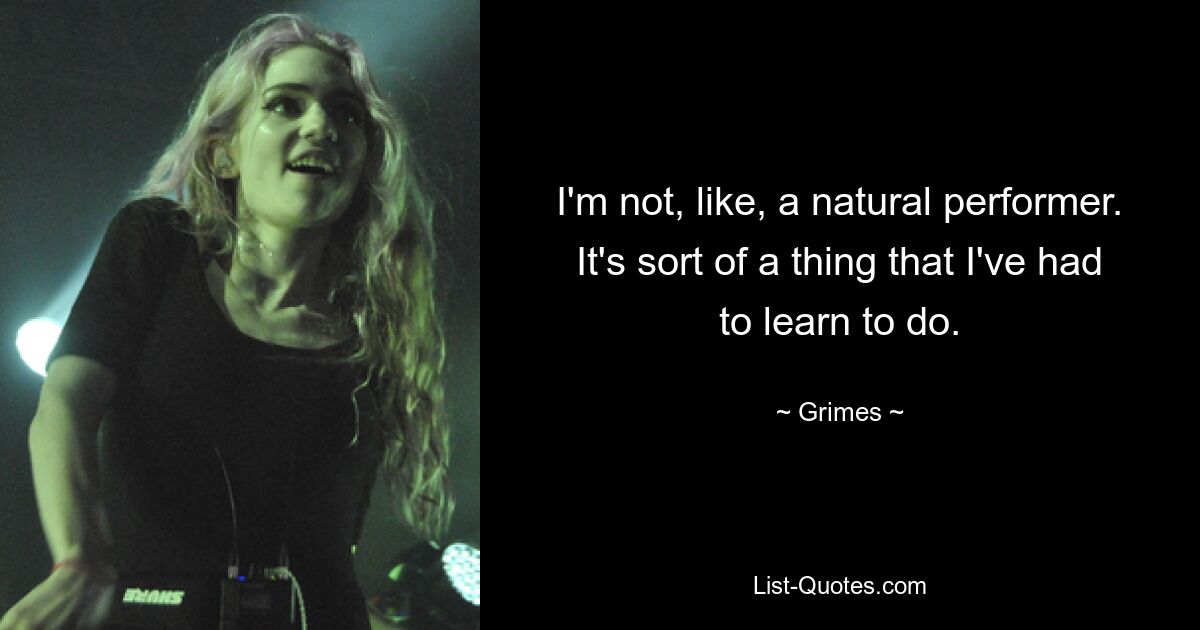 I'm not, like, a natural performer. It's sort of a thing that I've had to learn to do. — © Grimes