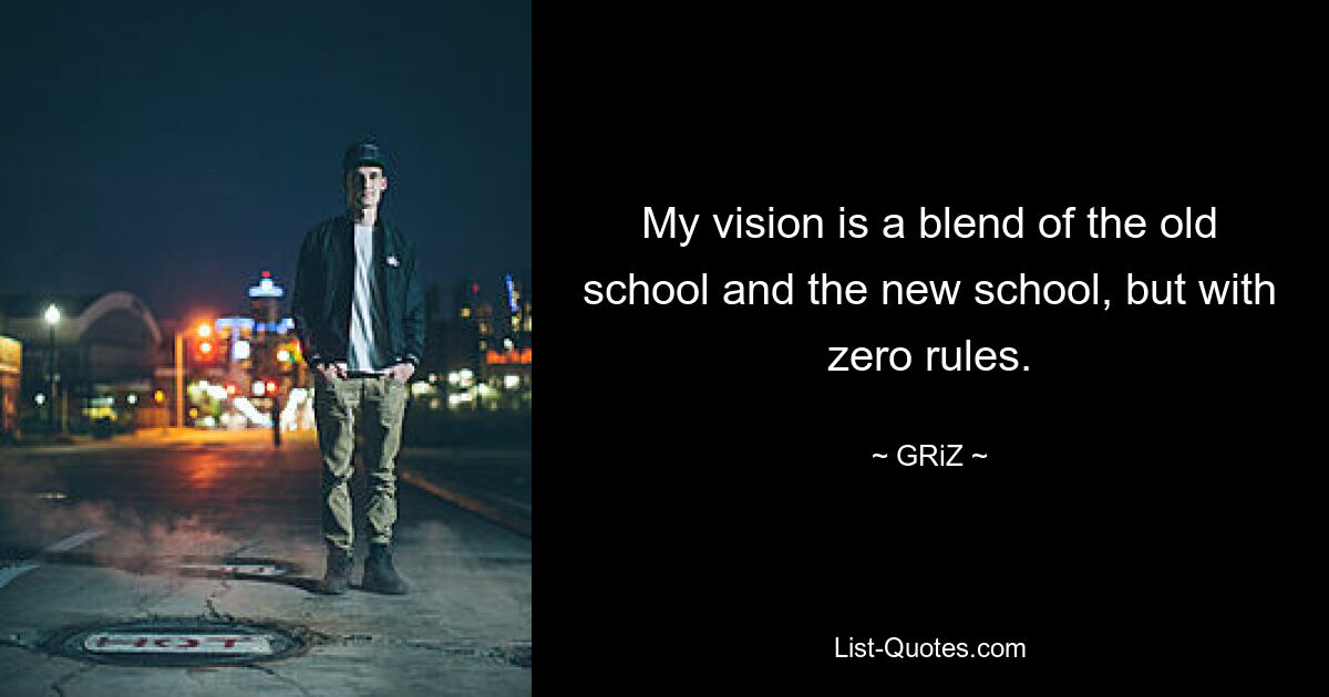 My vision is a blend of the old school and the new school, but with zero rules. — © GRiZ