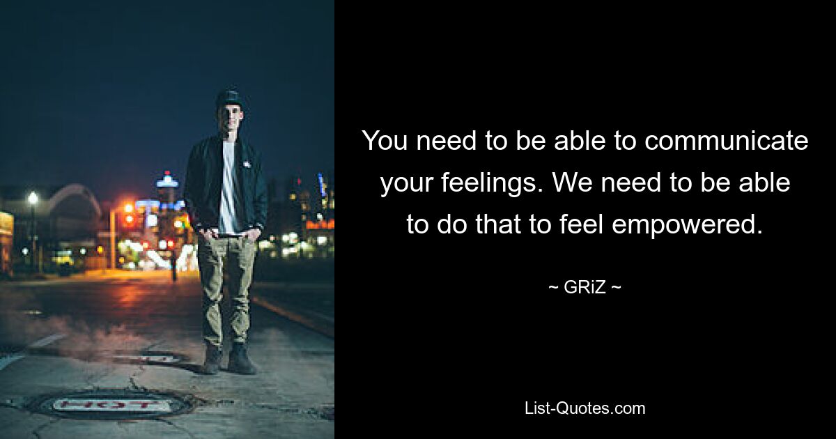 You need to be able to communicate your feelings. We need to be able to do that to feel empowered. — © GRiZ