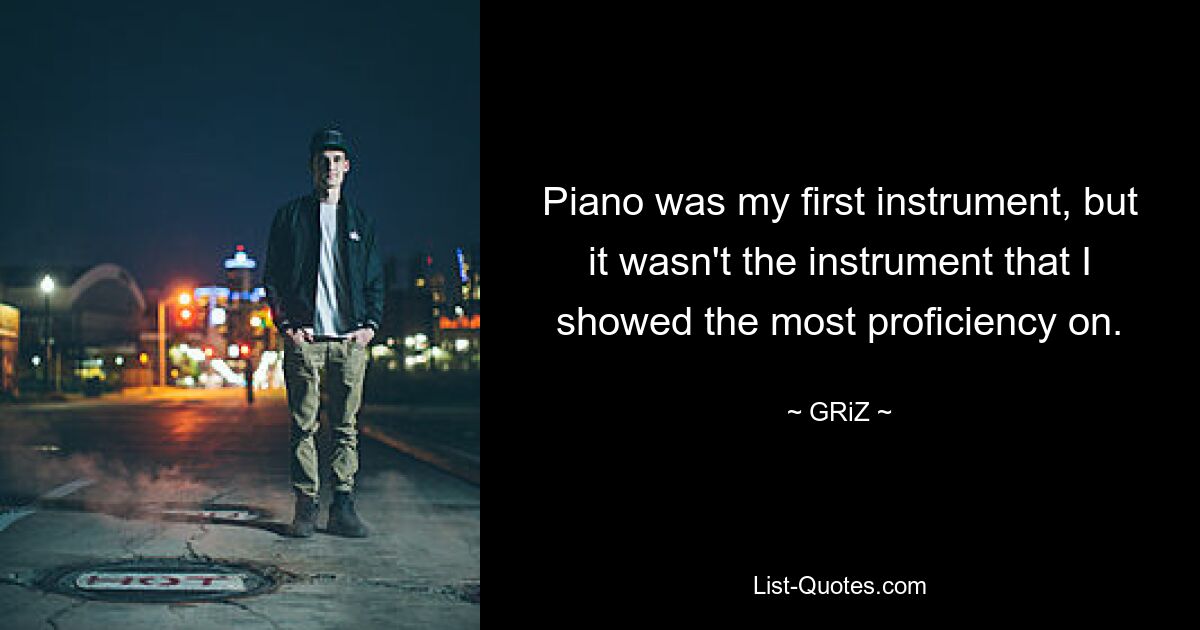 Piano was my first instrument, but it wasn't the instrument that I showed the most proficiency on. — © GRiZ