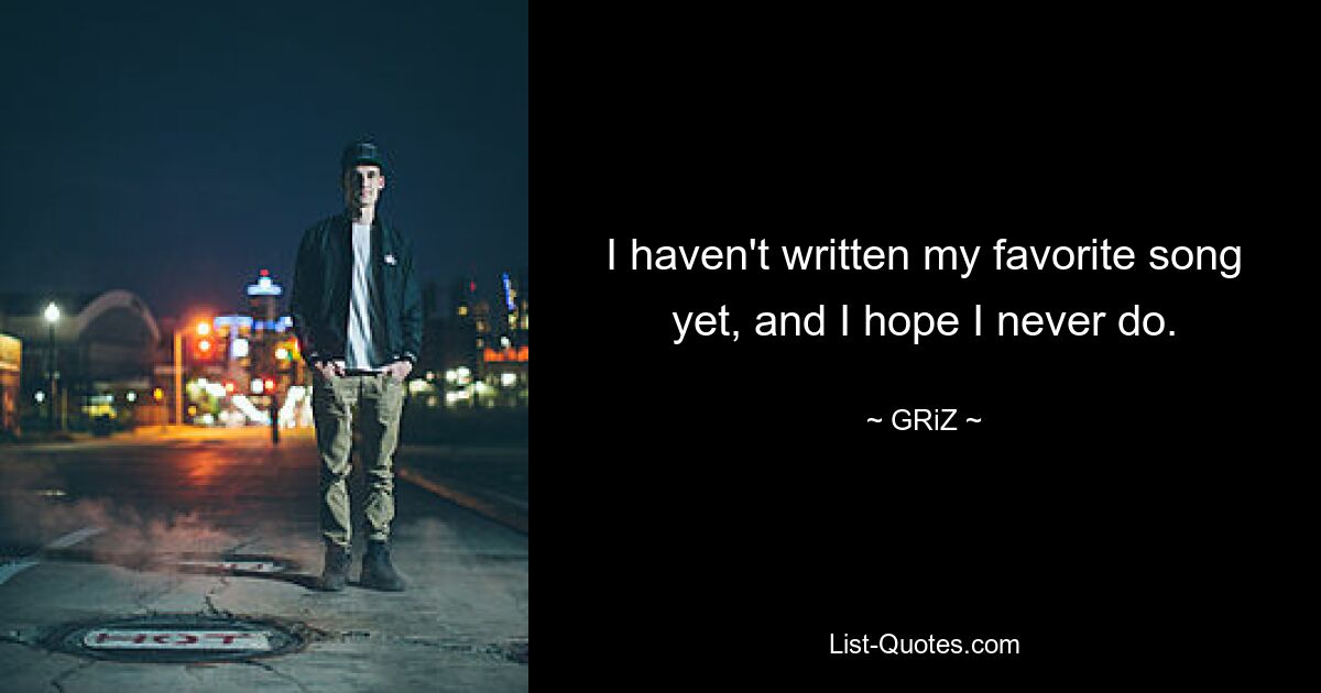 I haven't written my favorite song yet, and I hope I never do. — © GRiZ