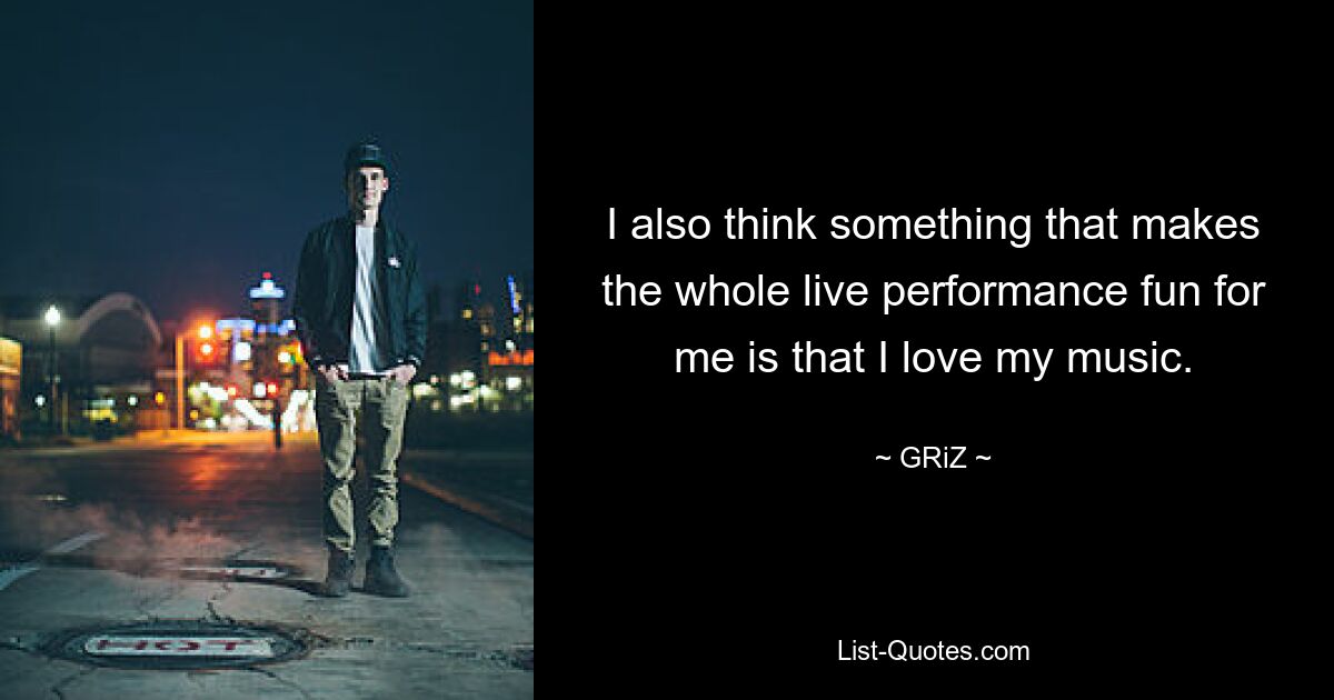 I also think something that makes the whole live performance fun for me is that I love my music. — © GRiZ