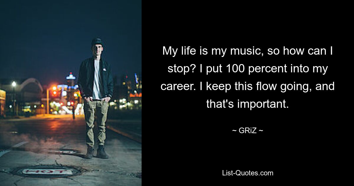 My life is my music, so how can I stop? I put 100 percent into my career. I keep this flow going, and that's important. — © GRiZ