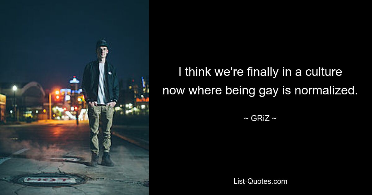 I think we're finally in a culture now where being gay is normalized. — © GRiZ