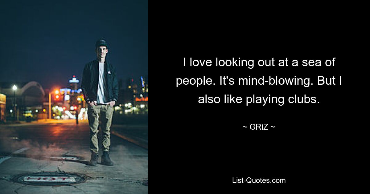 I love looking out at a sea of people. It's mind-blowing. But I also like playing clubs. — © GRiZ