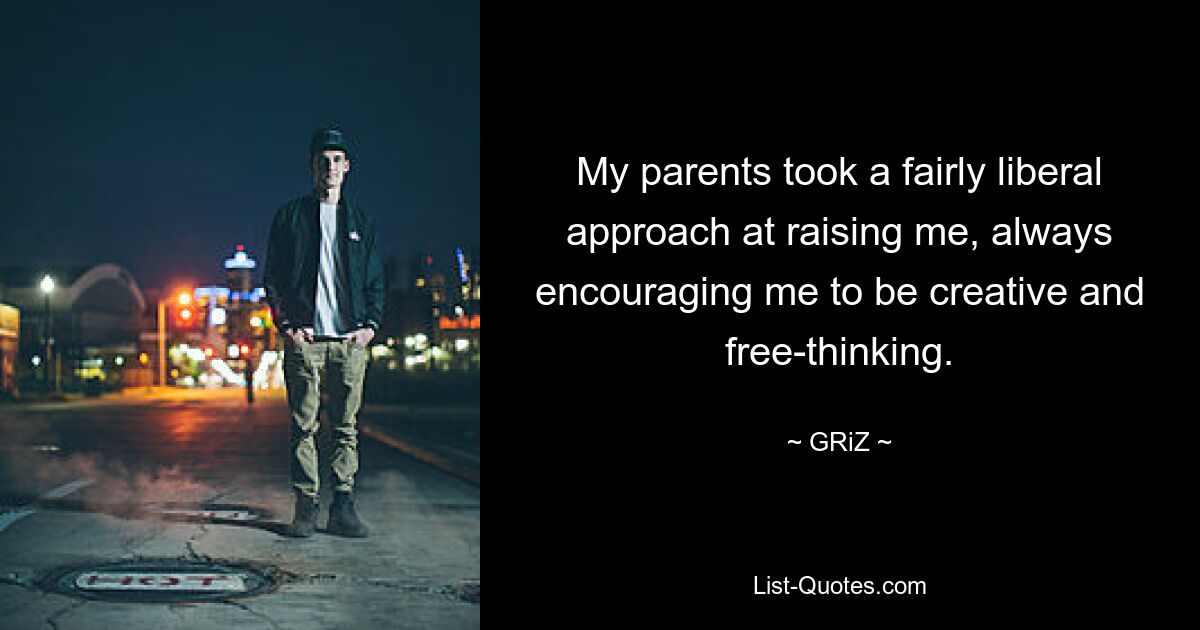 My parents took a fairly liberal approach at raising me, always encouraging me to be creative and free-thinking. — © GRiZ