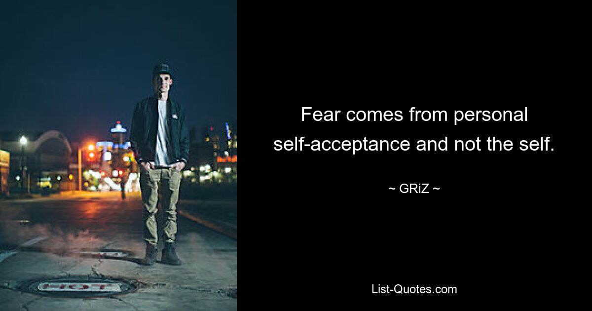 Fear comes from personal self-acceptance and not the self. — © GRiZ