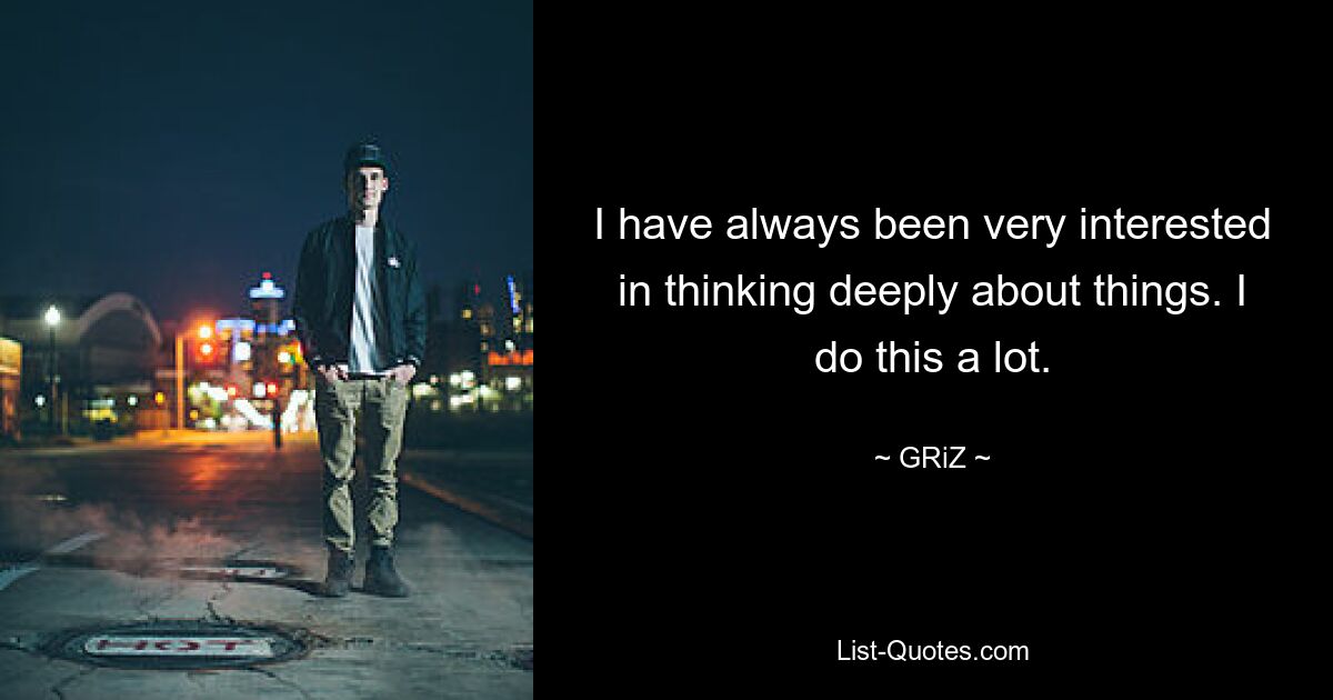 I have always been very interested in thinking deeply about things. I do this a lot. — © GRiZ