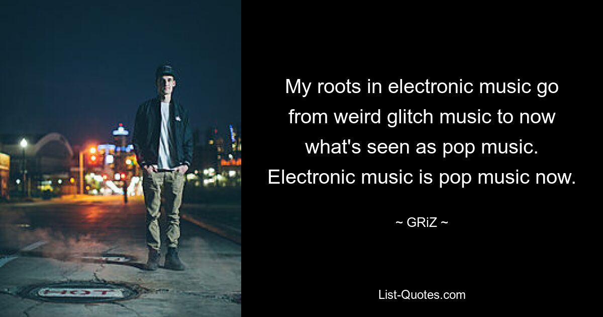 My roots in electronic music go from weird glitch music to now what's seen as pop music. Electronic music is pop music now. — © GRiZ