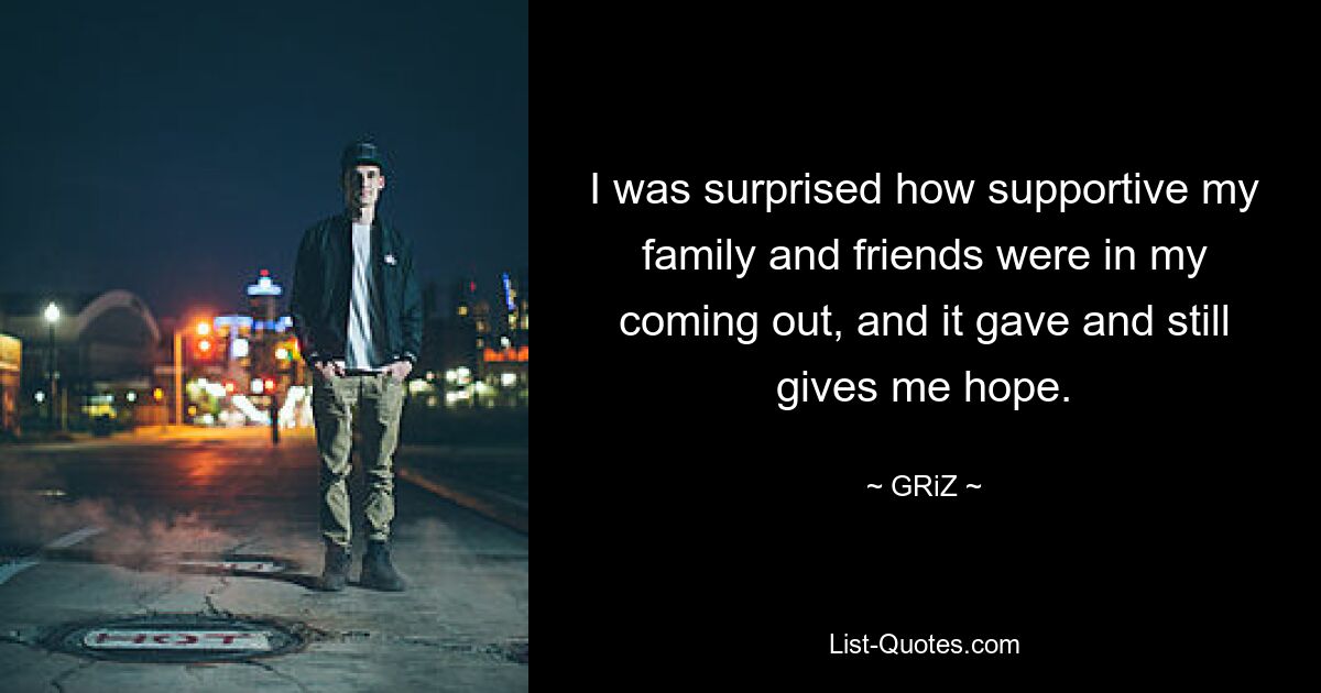 I was surprised how supportive my family and friends were in my coming out, and it gave and still gives me hope. — © GRiZ