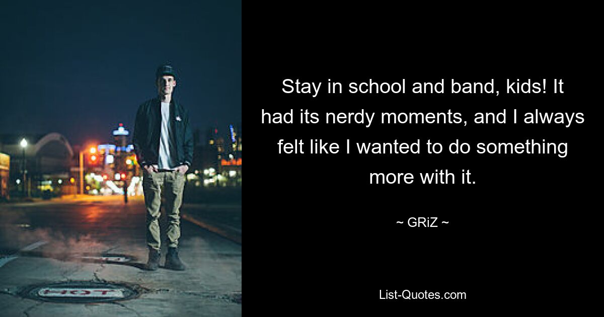 Stay in school and band, kids! It had its nerdy moments, and I always felt like I wanted to do something more with it. — © GRiZ