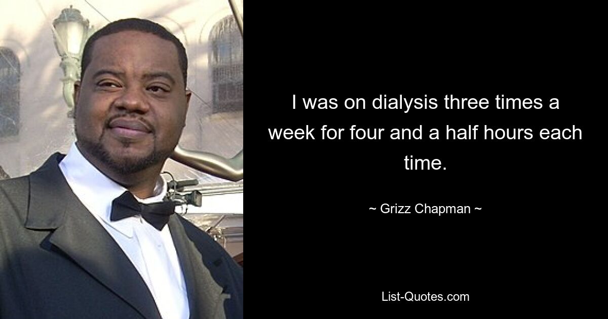 I was on dialysis three times a week for four and a half hours each time. — © Grizz Chapman