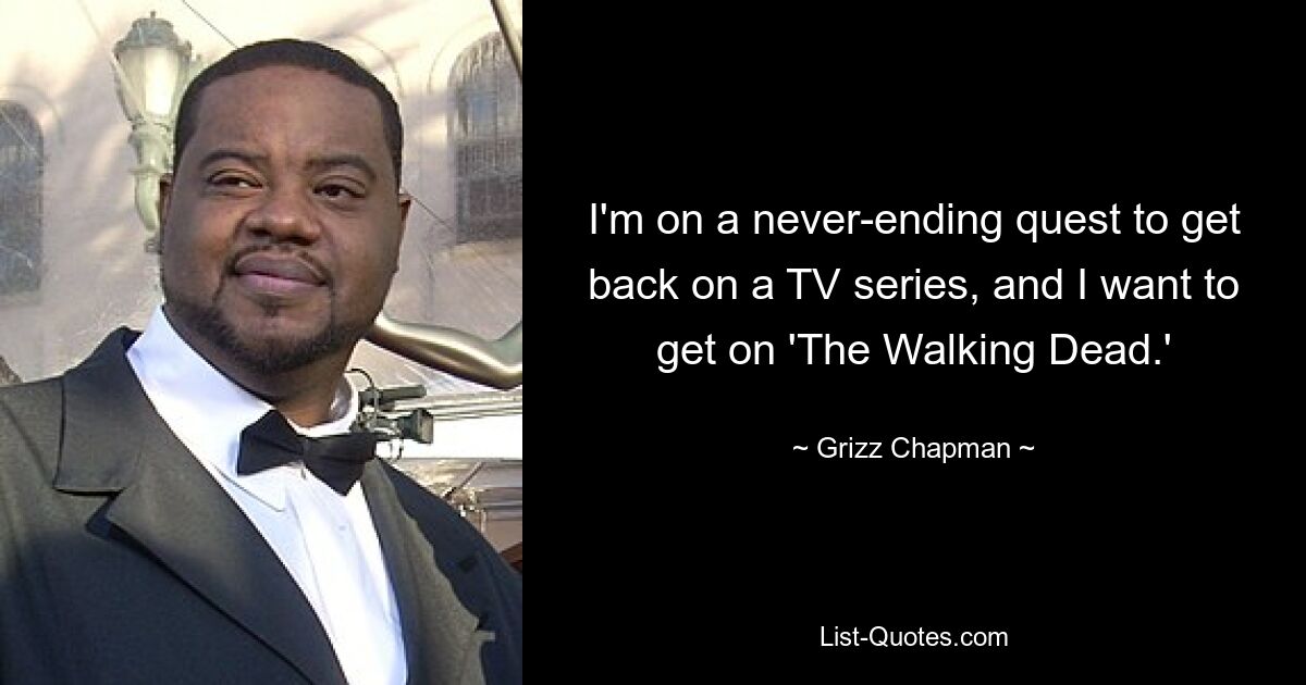 I'm on a never-ending quest to get back on a TV series, and I want to get on 'The Walking Dead.' — © Grizz Chapman