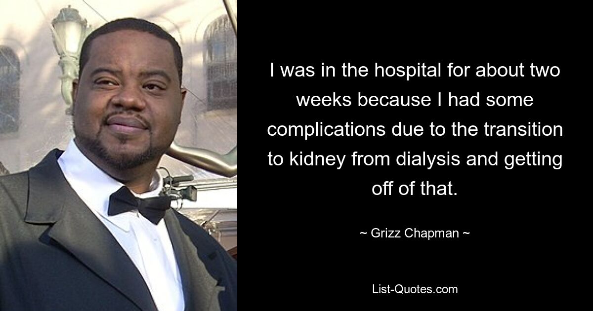 I was in the hospital for about two weeks because I had some complications due to the transition to kidney from dialysis and getting off of that. — © Grizz Chapman