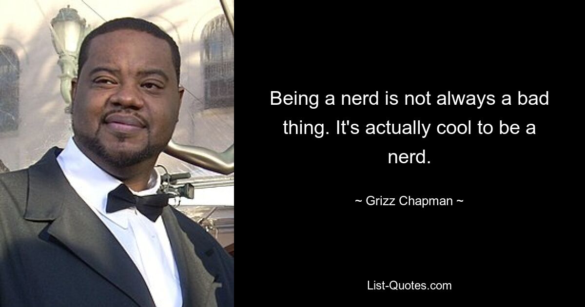 Being a nerd is not always a bad thing. It's actually cool to be a nerd. — © Grizz Chapman