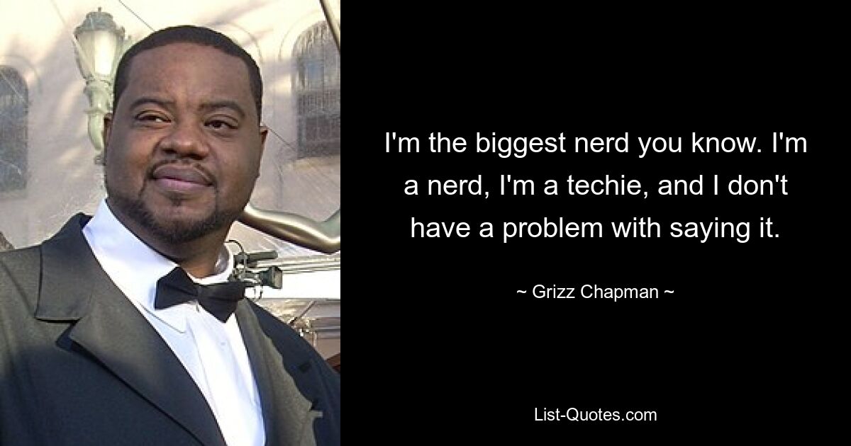 I'm the biggest nerd you know. I'm a nerd, I'm a techie, and I don't have a problem with saying it. — © Grizz Chapman