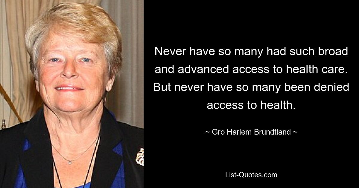 Never have so many had such broad and advanced access to health care. But never have so many been denied access to health. — © Gro Harlem Brundtland