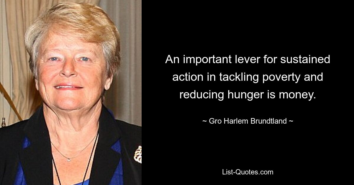 An important lever for sustained action in tackling poverty and reducing hunger is money. — © Gro Harlem Brundtland