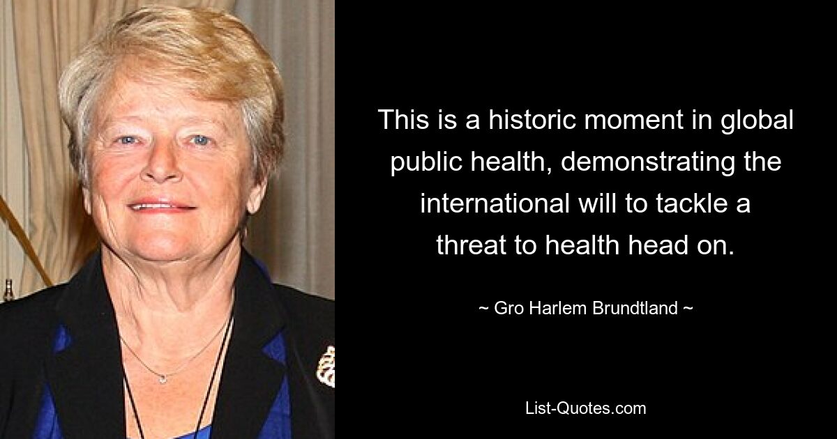 This is a historic moment in global public health, demonstrating the international will to tackle a threat to health head on. — © Gro Harlem Brundtland