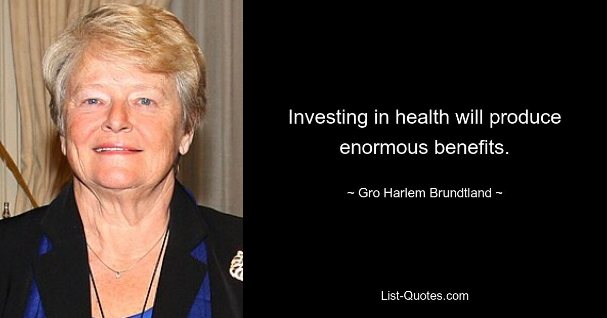 Investing in health will produce enormous benefits. — © Gro Harlem Brundtland