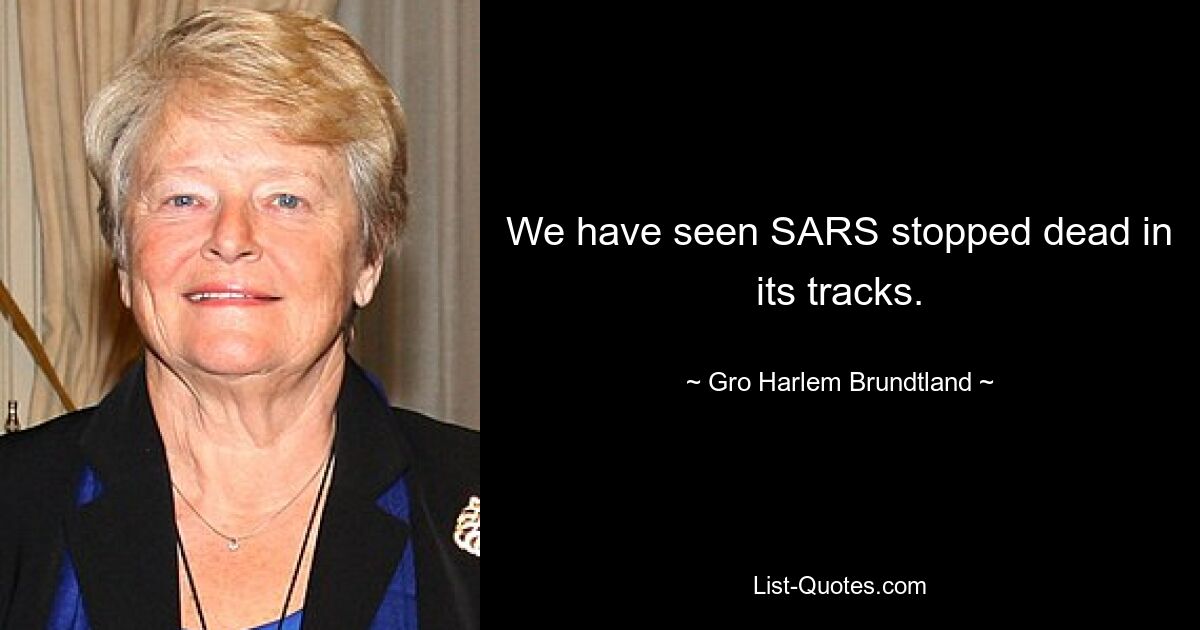 We have seen SARS stopped dead in its tracks. — © Gro Harlem Brundtland