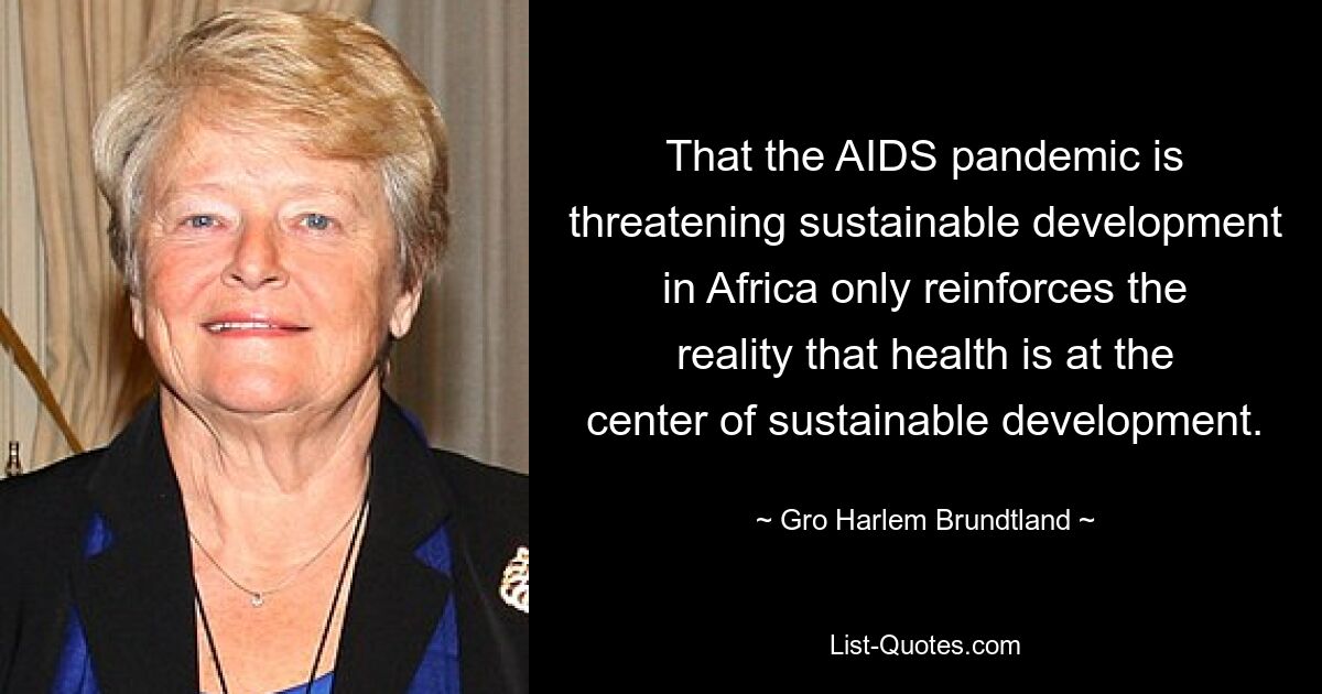 That the AIDS pandemic is threatening sustainable development in Africa only reinforces the reality that health is at the center of sustainable development. — © Gro Harlem Brundtland