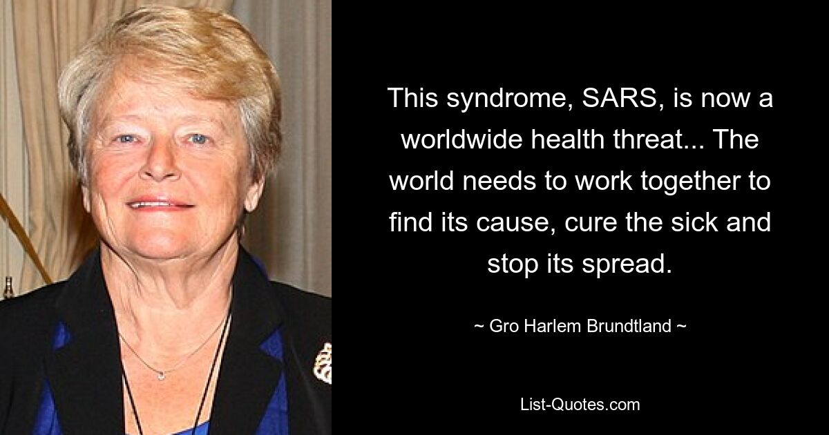 This syndrome, SARS, is now a worldwide health threat... The world needs to work together to find its cause, cure the sick and stop its spread. — © Gro Harlem Brundtland