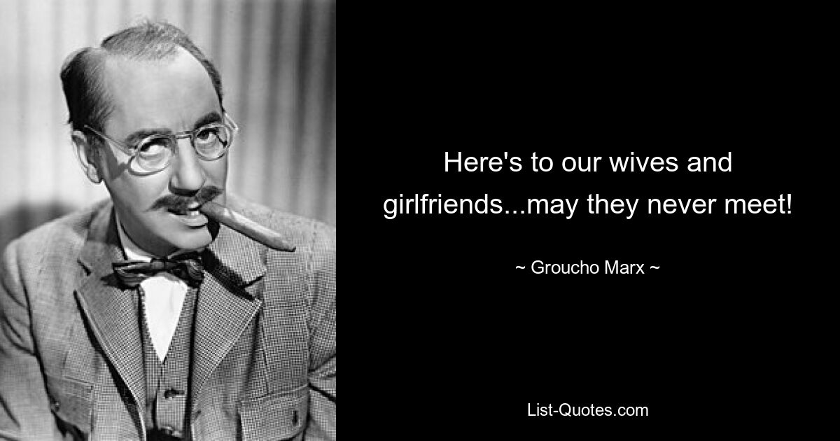 Here's to our wives and girlfriends...may they never meet! — © Groucho Marx