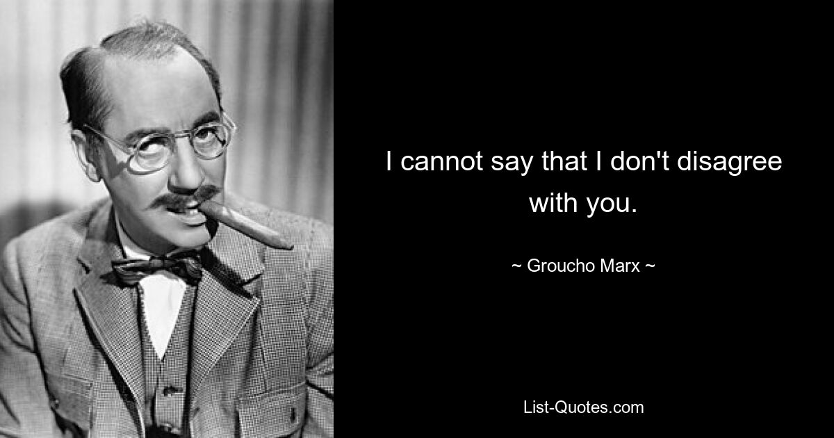 I cannot say that I don't disagree with you. — © Groucho Marx