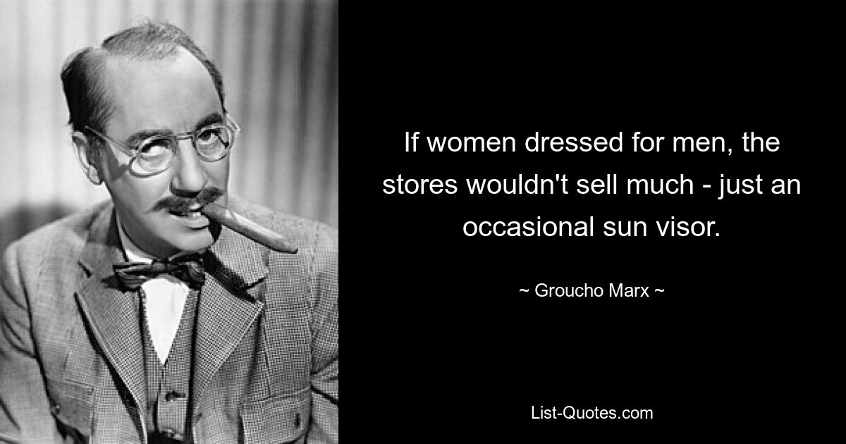 If women dressed for men, the stores wouldn't sell much - just an occasional sun visor. — © Groucho Marx