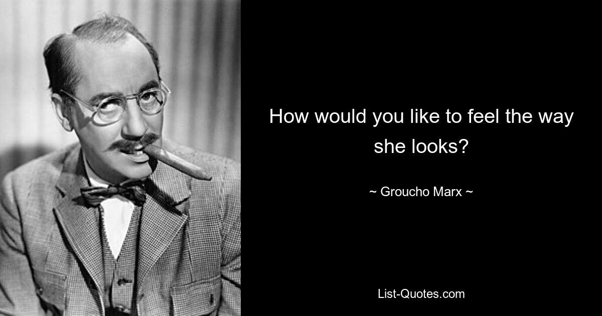 How would you like to feel the way she looks? — © Groucho Marx