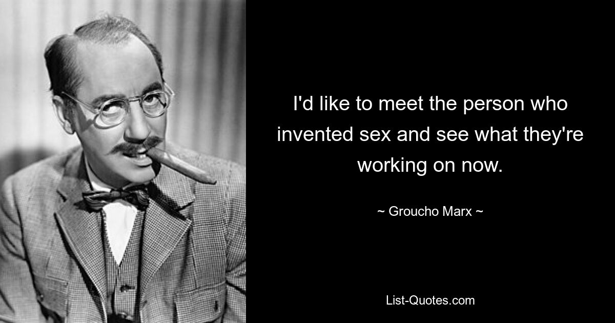 I'd like to meet the person who invented sex and see what they're working on now. — © Groucho Marx